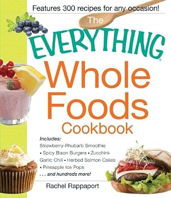 The Everything Whole Foods Cookbook: Includes: Strawberry Rhubarb Smoothie, Spicy Bison Burgers, Zucchini-Garlic Chili, Herbed Salmon Cakes, Pineapple ... ...and hundreds more! (Everything Series)