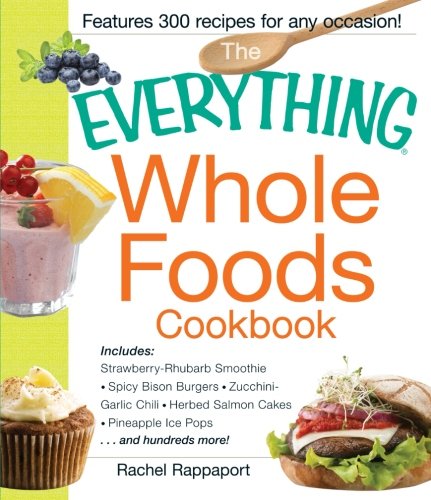 The Everything Whole Foods Cookbook: Includes: Strawberry Rhubarb Smoothie, Spicy Bison Burgers, Zucchini-Garlic Chili, Herbed Salmon Cakes, Pineapple ... ...and hundreds more! (Everything Series) by Rachel Rappaport