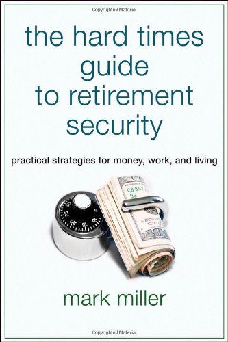 The Hard Times Guide to Retirement Security: Practical Strategies for Money, Work, and Living by Mark Miller