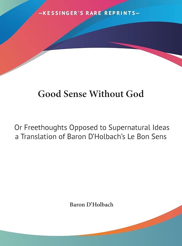 Good Sense Without God: Or Freethoughts Opposed to Supernatural Ideas a Translation of Baron D'Holbach's Le Bon Sens by Baron D'Holbach