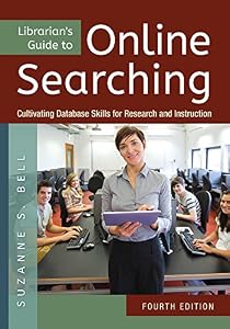 Librarian's Guide to Online Searching: Cultivating Database Skills for Research and Instruction, 4th Edition: Cultivating Database Skills for Research and Instruction by Suzanne Bell