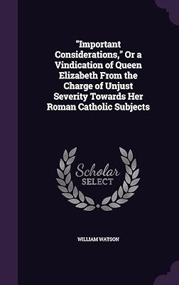 "Important Considerations," Or a Vindication of Queen Elizabeth From the Charge of Unjust Severity Towards Her Roman Catholic Subjects