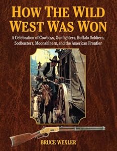 How the Wild West Was Won: A Celebration of Cowboys, Gunfighters, Buffalo Soldiers, Sodbusters, Moonshiners, and the American Frontier