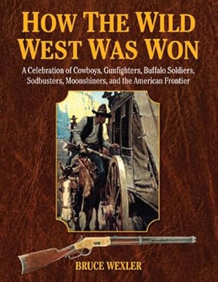 How the Wild West Was Won: A Celebration of Cowboys, Gunfighters, Buffalo Soldiers, Sodbusters, Moonshiners, and the American Frontier