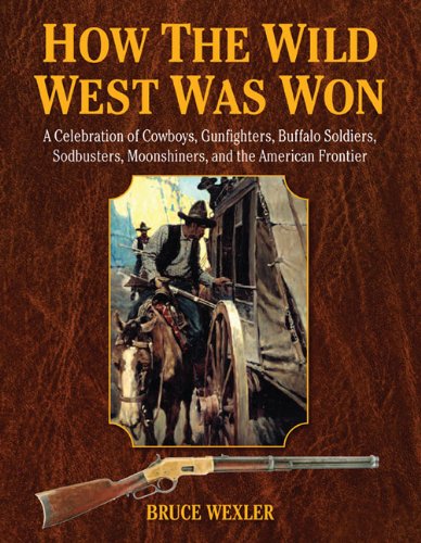 How the Wild West Was Won: A Celebration of Cowboys, Gunfighters, Buffalo Soldiers, Sodbusters, Moonshiners, and the American Frontier by Bruce Wexler