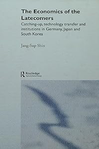 The Economics of the Latecomers: Catching-Up, Technology Transfer and Institutions in Germany, Japan and South Korea (Routledge Studies in the Growth Economies of Asia) by Jang-Sup Shin