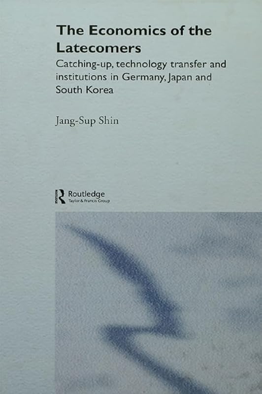 The Economics of the Latecomers: Catching-Up, Technology Transfer and Institutions in Germany, Japan and South Korea (Routledge Studies in the Growth Economies of Asia) by Jang-Sup Shin