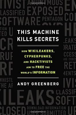 This Machine Kills Secrets: How WikiLeakers, Cypherpunks, and Hacktivists Aim to Free the World's Information