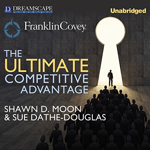 The Ultimate Competitive Advantage: Why Your People Make All the Difference and the 6 Practices You Need to Engage Them by Shawn D. Moon
