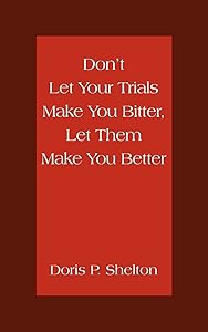 Don't Let Your Trials Make You Bitter, Let Them Make You Better by Doris Shelton