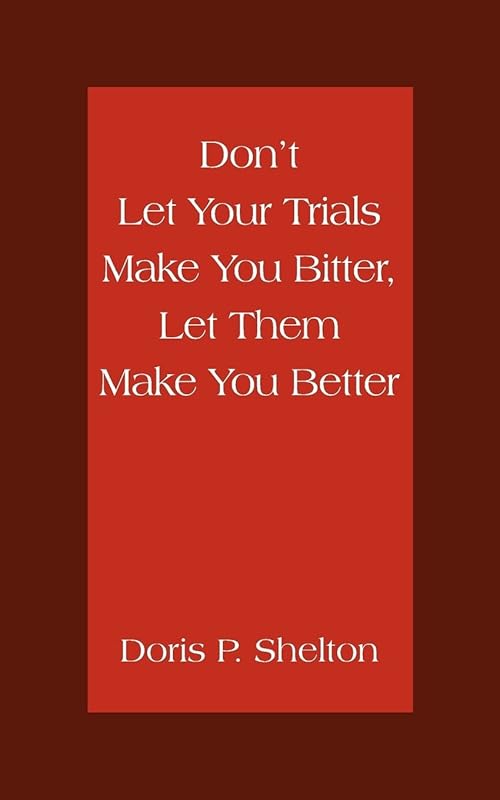 Don't Let Your Trials Make You Bitter, Let Them Make You Better by Doris Shelton