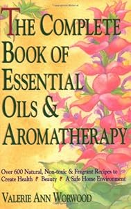 The Complete Book of Essential Oils and Aromatherapy: Over 600 Natural, Non-Toxic and Fragrant Recipes to Create Health  Beauty  a Safe Home Environment by Valerie Ann Worwood