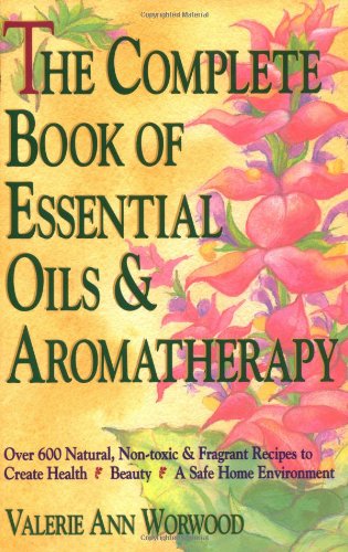 The Complete Book of Essential Oils and Aromatherapy: Over 600 Natural, Non-Toxic and Fragrant Recipes to Create Health  Beauty  a Safe Home Environment by Valerie Ann Worwood