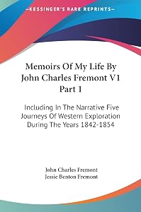 Memoirs Of My Life By John Charles Fremont V1 Part 1: Including In The Narrative Five Journeys Of Western Exploration During The Years 1842-1854 by John Charles Fremont
