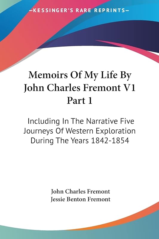 Memoirs Of My Life By John Charles Fremont V1 Part 1: Including In The Narrative Five Journeys Of Western Exploration During The Years 1842-1854 by John Charles Fremont