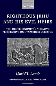 Righteous Jehu and his Evil Heirs: The Deuteronomist's Negative Perspective on Dynastic Succession (Oxford Theology and Religion Monographs) by David T. Lamb
