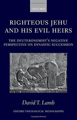 Righteous Jehu and his Evil Heirs: The Deuteronomist's Negative Perspective on Dynastic Succession (Oxford Theology and Religion Monographs) by David T. Lamb