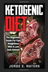 Ketogenic Diet: The Beginners Guide For Fast and Easy Weightloss With Low Carb Ketosis (Fitness, Low Carb, High Fat, Meal Plan, Cookbook, Dream Body, Motivation) by Jorge E. Waters