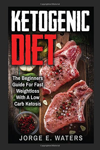 Ketogenic Diet: The Beginners Guide For Fast and Easy Weightloss With Low Carb Ketosis (Fitness, Low Carb, High Fat, Meal Plan, Cookbook, Dream Body, Motivation) by Jorge E. Waters