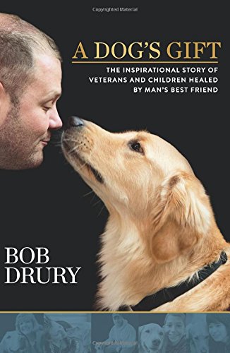 A Dog's Gift: The Inspirational Story of Veterans and Children Healed by Man's Best Friend by Bob Drury