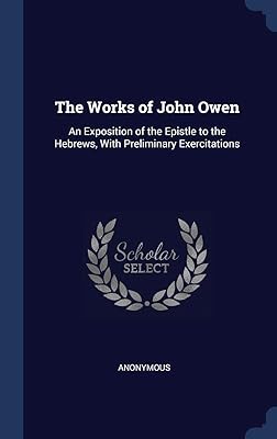 The Works of John Owen: An Exposition of the Epistle to the Hebrews, With Preliminary Exercitations