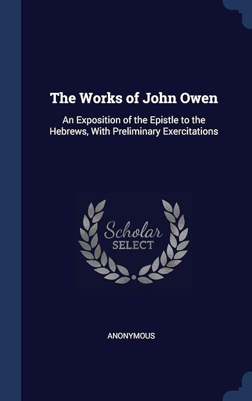 The Works of John Owen: An Exposition of the Epistle to the Hebrews, With Preliminary Exercitations by Anonymous