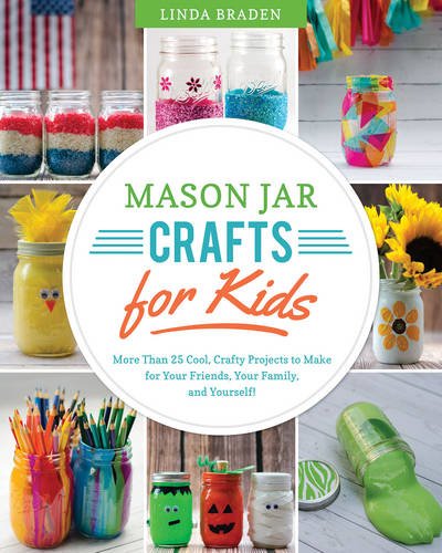 Mason Jar Crafts for Kids: More Than 25 Cool, Crafty Projects to Make for Your Friends, Your Family, and Yourself! by Linda Z. Braden