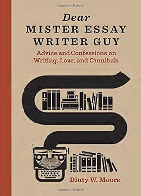 Dear Mister Essay Writer Guy: Advice and Confessions on Writing, Love, and Cannibals