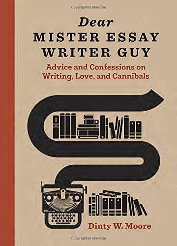Dear Mister Essay Writer Guy: Advice and Confessions on Writing, Love, and Cannibals by Dinty W. Moore