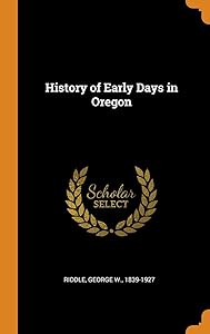 History of Early Days in Oregon by George W. 1839-1927 Riddle