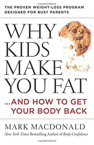 Why Kids Make You Fat: ...and How to Get Your Body Back by Mark Macdonald