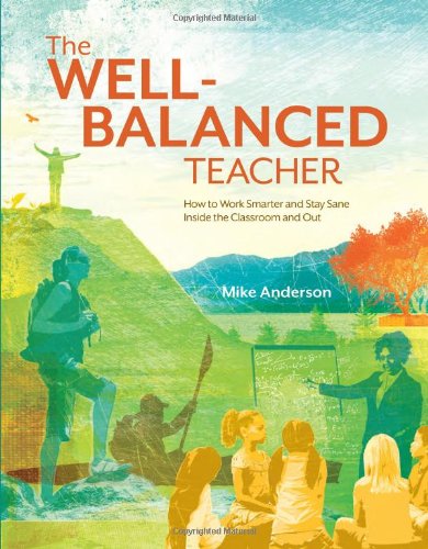 The Well-Balanced Teacher: How to Work Smarter and Stay Sane Inside the Classroom and Out by Mike Anderson