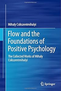 Flow and the Foundations of Positive Psychology: The Collected Works of Mihaly Csikszentmihalyi