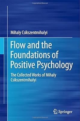Flow and the Foundations of Positive Psychology: The Collected Works of Mihaly Csikszentmihalyi