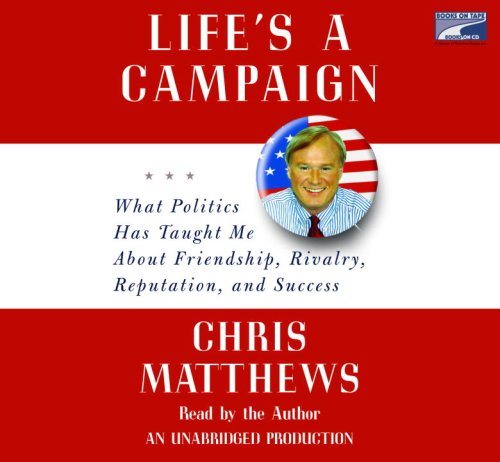Life's a Campaign: What Politics Has Taught Me About Friendship, Rivalry, Reputation, and Success by Chris Matthews