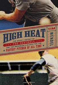 High Heat: The Secret History of the Fastball and the Improbable Search for the Fastest Pitcher of All Time by Tim Wendel
