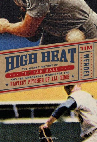 High Heat: The Secret History of the Fastball and the Improbable Search for the Fastest Pitcher of All Time by Tim Wendel