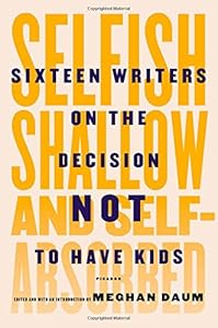 Selfish, Shallow, and Self-Absorbed: Sixteen Writers on the Decision Not to Have Kids