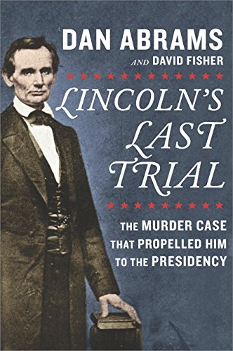 Lincoln's Last Trial: The Murder Case that Propelled Him to the Presidency by Dan Abrams
