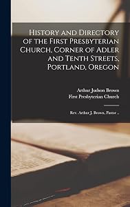 History and Directory of the First Presbyterian Church, Corner of Adler and Tenth Streets, Portland, Oregon: Rev. Arthur J. Brown, Pastor .. by Arthur Judson Brown