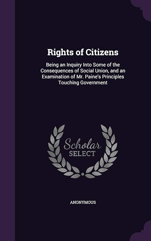 Rights of Citizens: Being an Inquiry Into Some of the Consequences of Social Union, and an Examination of Mr. Paine's Principles Touching Government by Anonymous