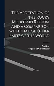The Vegetation of the Rocky Mountain Region, and a Comparison With That of Other Parts of the World by Asa 1810-1888 Gray