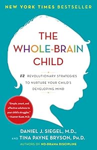 The Whole-Brain Child: 12 Revolutionary Strategies to Nurture Your Child's Developing Mind by Daniel J. Siegel M.D., Tina Payne Bryson