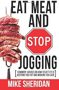 Eat Meat And Stop Jogging: 'Common' Advice On How To Get Fit Is Keeping You Fat And Making You Sick by Mike Sheridan