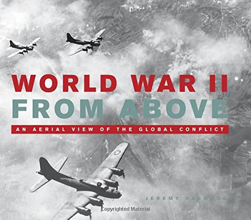 World War II From Above: An Aerial View of the Global Conflict by Jeremy Harwood