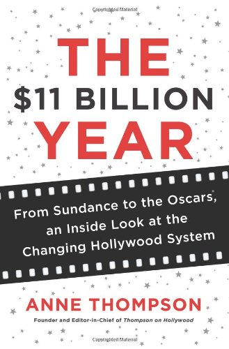 The $11 Billion Year: From Sundance to the Oscars, an Inside Look at the Changing Hollywood System by Anne Thompson