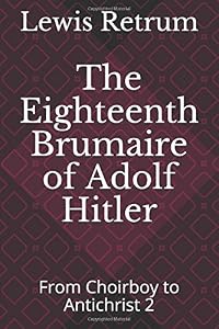 The Eighteenth Brumaire of Adolf Hitler: From Choirboy to Antichrist 2 (From Choirboy to Antichrist - The Life of Adolf Hitler) by Lewis Retrum