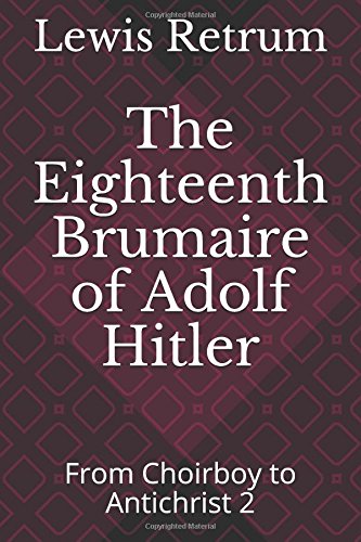 The Eighteenth Brumaire of Adolf Hitler: From Choirboy to Antichrist 2 (From Choirboy to Antichrist - The Life of Adolf Hitler) by Lewis Retrum