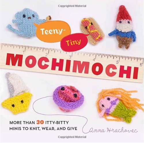 Teeny-Tiny Mochimochi: More Than 40 Itty-Bitty Minis to Knit, Wear, and Give by Anna Hrachovec