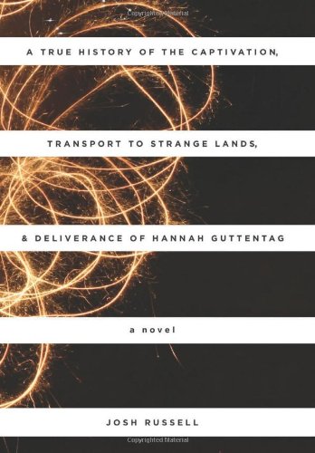 A True History of the Captivation, Transport to Strange Lands, & Deliverance of Hannah Guttentag: A Novel by Josh Russell